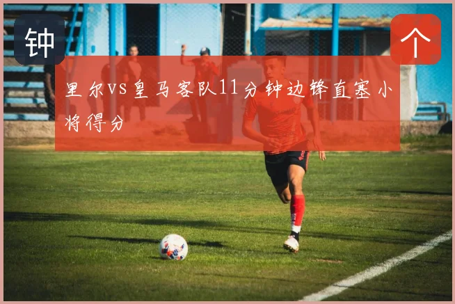 里尔vs皇马客队11分钟边锋直塞小将得分