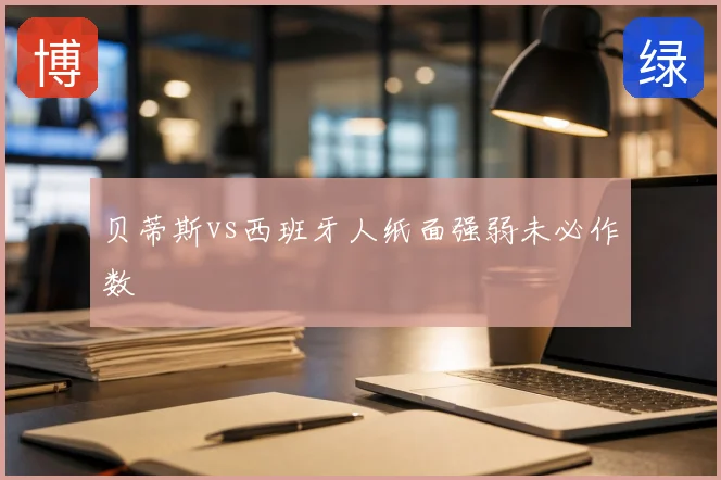 贝蒂斯vs西班牙人纸面强弱未必作数