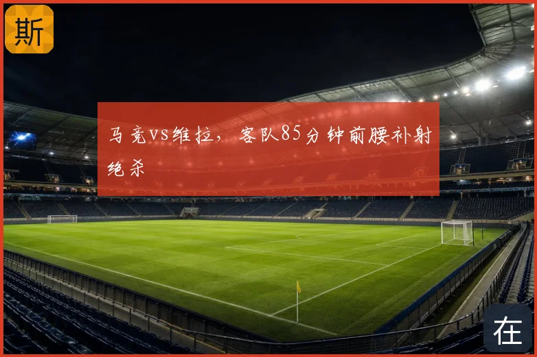 马竞vs维拉,客队85分钟前腰补射绝杀