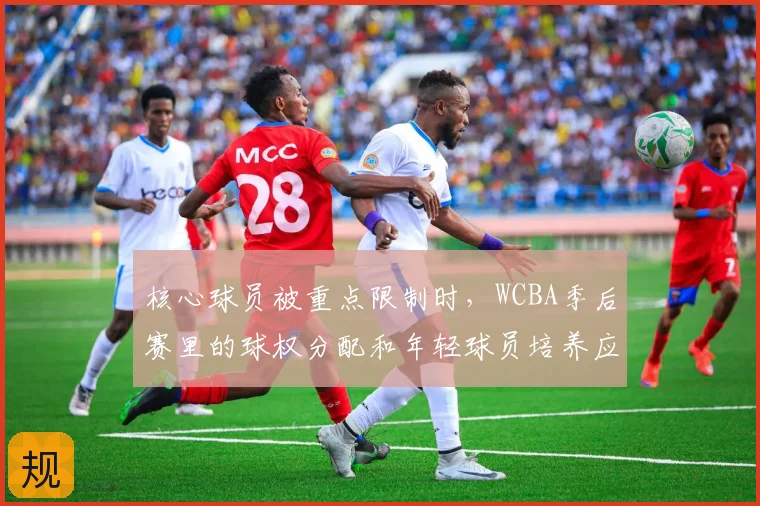 核心球员被重点限制时，WCBA季后赛里的球权分配和年轻球员培养应该先保哪一个