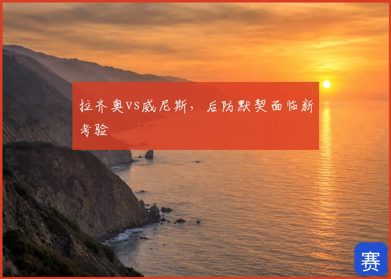 拉齐奥vs威尼斯,后防默契面临新考验
