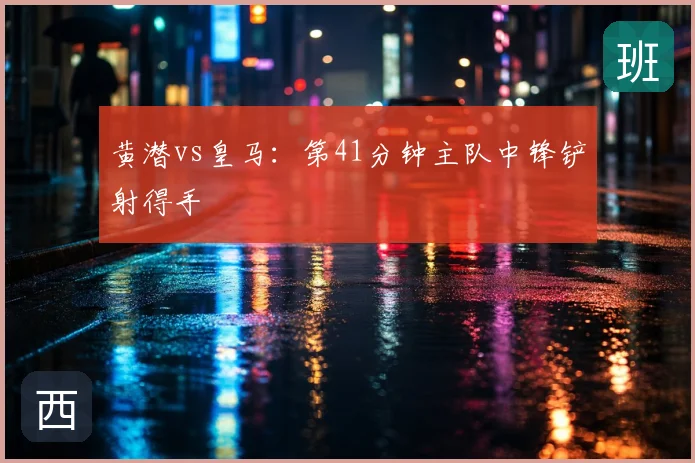 黄潜vs皇马：第41分钟主队中锋铲射得手